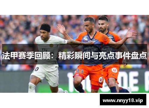 法甲赛季回顾：精彩瞬间与亮点事件盘点