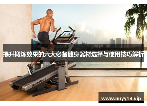 提升锻炼效果的六大必备健身器材选择与使用技巧解析