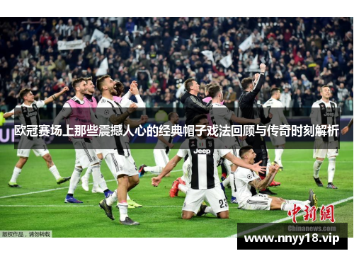 欧冠赛场上那些震撼人心的经典帽子戏法回顾与传奇时刻解析