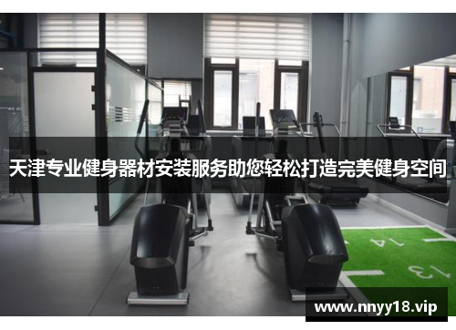 天津专业健身器材安装服务助您轻松打造完美健身空间
