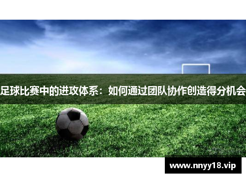 足球比赛中的进攻体系：如何通过团队协作创造得分机会